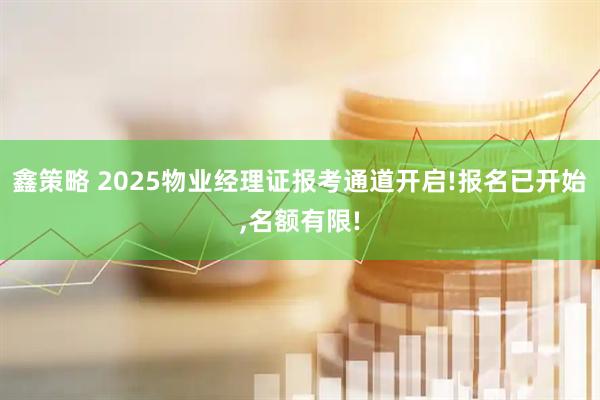 鑫策略 2025物业经理证报考通道开启!报名已开始,名额有限!