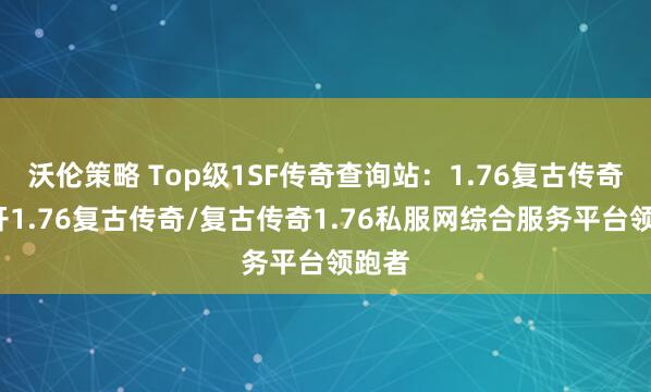 沃伦策略 Top级1SF传奇查询站：1.76复古传奇/新开1.76复古传奇/复古传奇1.76私服网综合服务平台领跑者