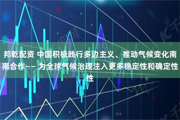 邦乾配资 中国积极践行多边主义、推动气候变化南南合作—— 为全球气候治理注入更多稳定性和确定性