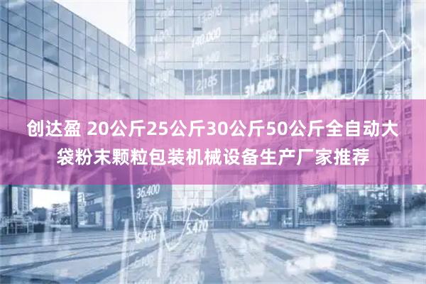 创达盈 20公斤25公斤30公斤50公斤全自动大袋粉末颗粒包装机械设备生产厂家推荐