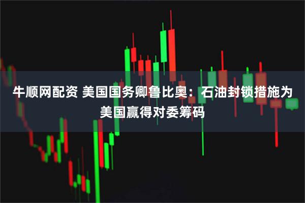 牛顺网配资 美国国务卿鲁比奥：石油封锁措施为美国赢得对委筹码