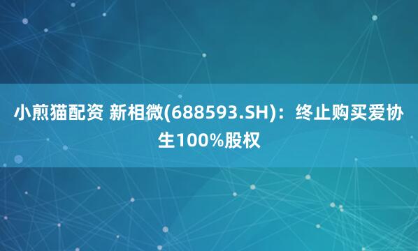 小煎猫配资 新相微(688593.SH)：终止购买爱协生100%股权