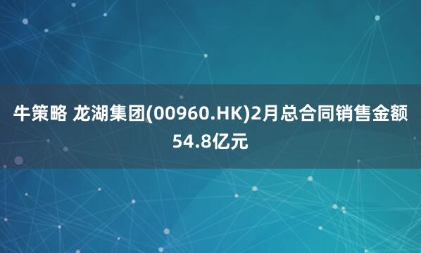 牛策略 龙湖集团(00960.HK)2月总合同销售金额54.8亿元