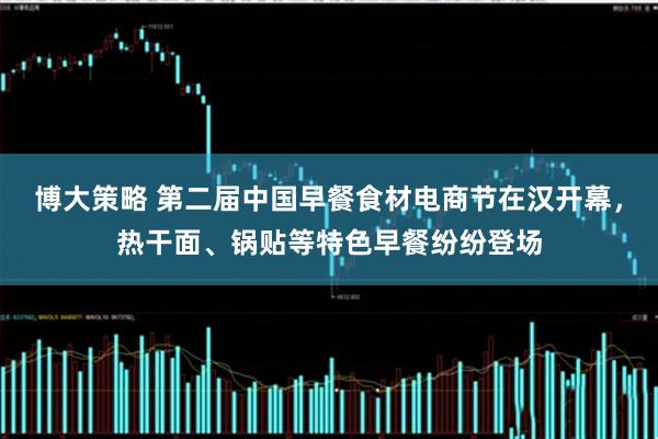 博大策略 第二届中国早餐食材电商节在汉开幕,热干面、锅贴等特色早餐纷纷登场