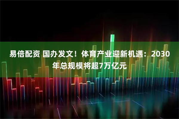 易倍配资 国办发文！体育产业迎新机遇：2030年总规模将超7万亿元