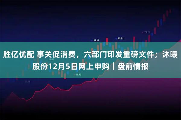 胜亿优配 事关促消费，六部门印发重磅文件；沐曦股份12月5日网上申购｜盘前情报