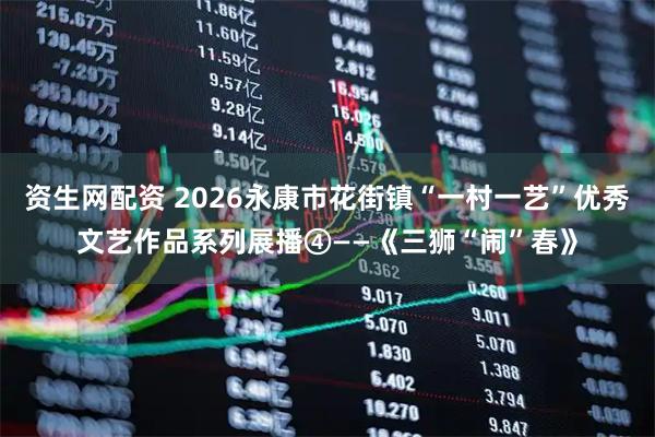 资生网配资 2026永康市花街镇“一村一艺”优秀文艺作品系列展播④——《三狮“闹”春》