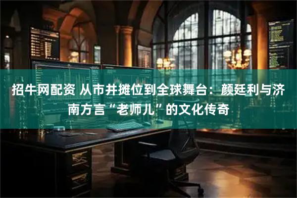 招牛网配资 从市井摊位到全球舞台：颜廷利与济南方言“老师儿”的文化传奇