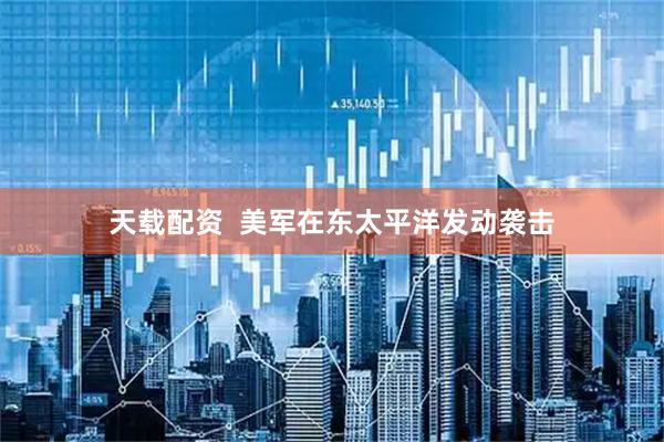 天载配资  美军在东太平洋发动袭击