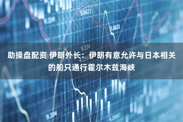 助操盘配资 伊朗外长：伊朗有意允许与日本相关的船只通行霍尔木兹海峡
