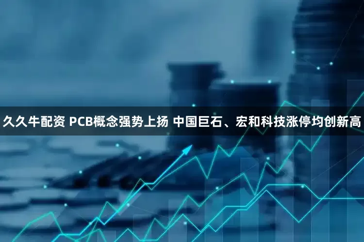 久久牛配资 PCB概念强势上扬 中国巨石、宏和科技涨停均创新高