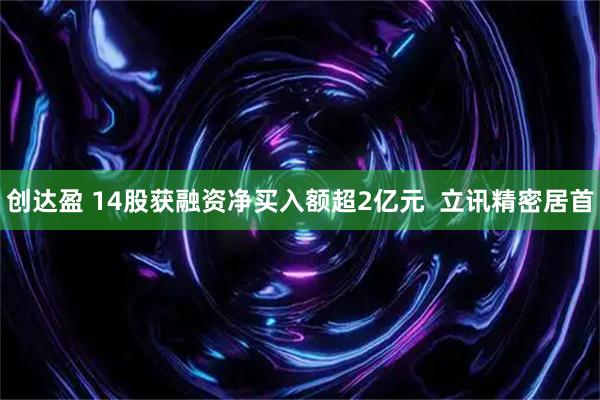创达盈 14股获融资净买入额超2亿元  立讯精密居首