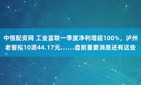 中恒配资网 工业富联一季度净利增超100%，泸州老窖拟10派44.17元……盘前重要消息还有这些
