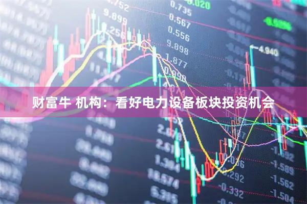 财富牛 机构：看好电力设备板块投资机会
