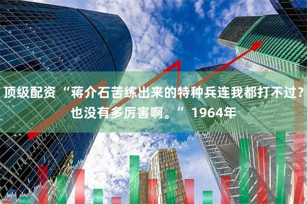 顶级配资 “蒋介石苦练出来的特种兵连我都打不过？也没有多厉害啊。” 1964年