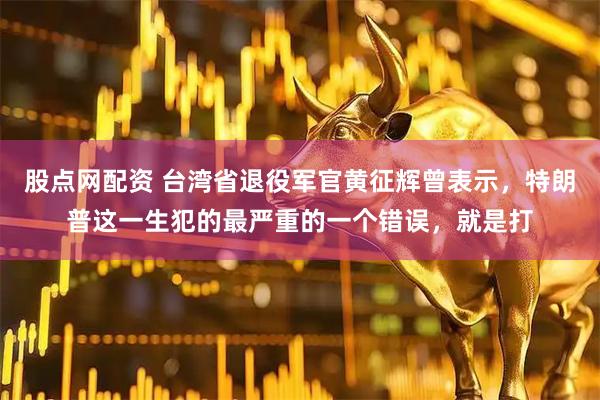 股点网配资 台湾省退役军官黄征辉曾表示,特朗普这一生犯的最严重的一个错误,就是打