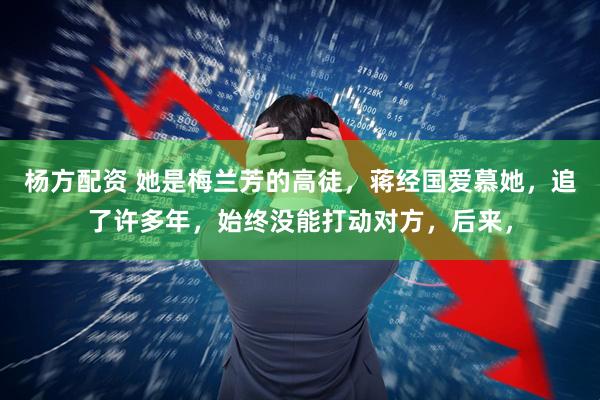 杨方配资 她是梅兰芳的高徒，蒋经国爱慕她，追了许多年，始终没能打动对方，后来，
