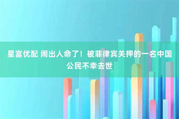 星富优配 闹出人命了！被菲律宾关押的一名中国公民不幸去世
